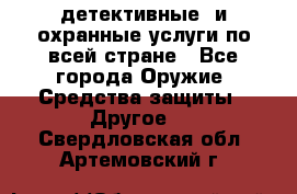 детективные  и охранные услуги по всей стране - Все города Оружие. Средства защиты » Другое   . Свердловская обл.,Артемовский г.
